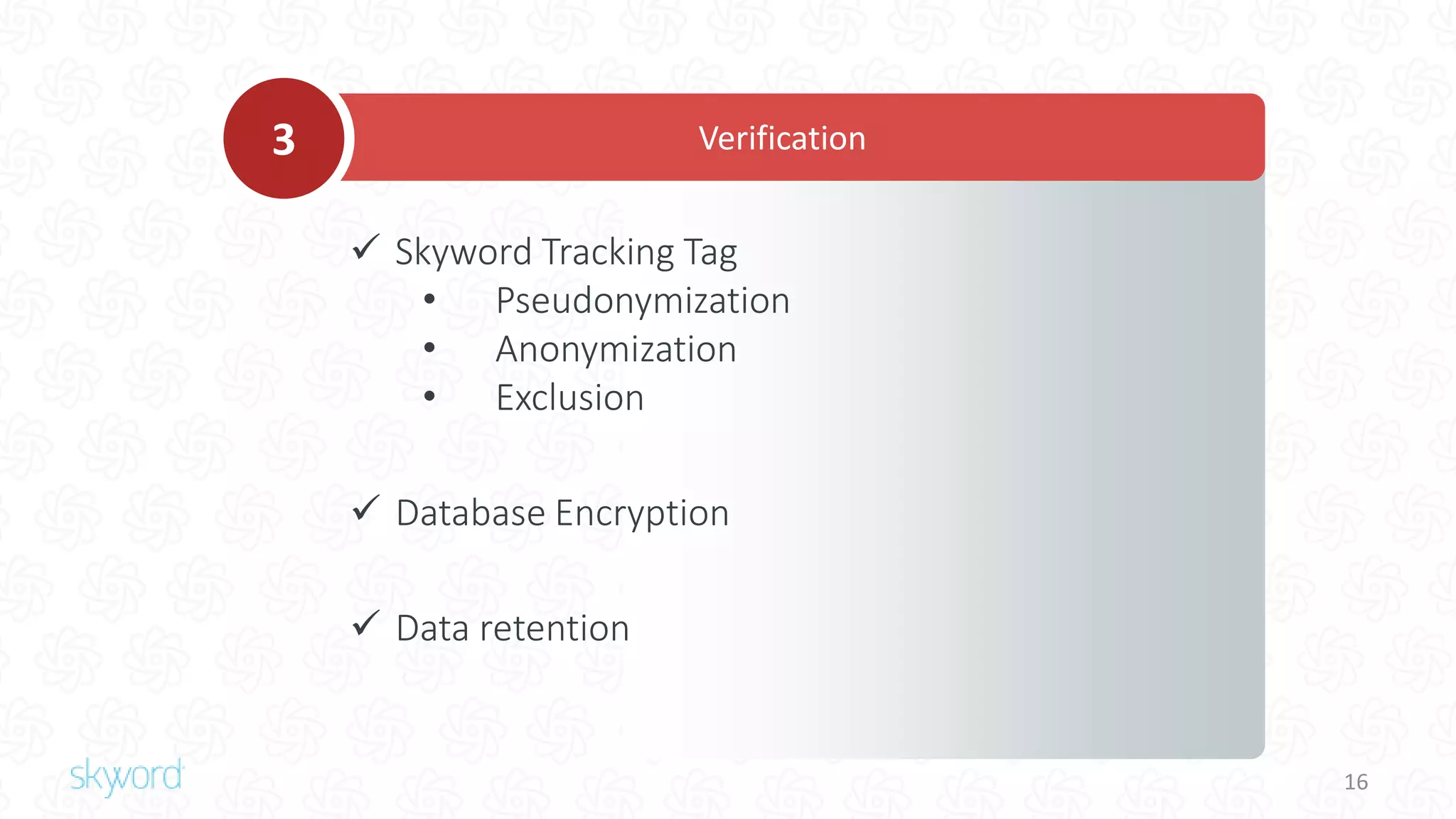 16
 Skyword Tracking Tag
• Pseudonymization
• Anonymization
• Exclusion
 Database Encryption
 Data retention
Verification3
 