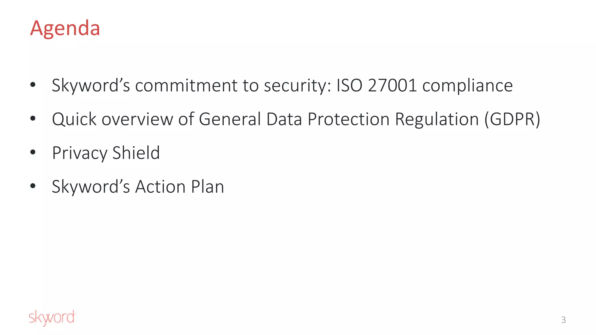 • Skyword’s commitment to security: ISO 27001 compliance
• Quick overview of General Data Protection Regulation (GDPR)
• Privacy Shield
• Skyword’s Action Plan
Agenda
3
 