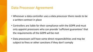Data Processor Agreement
• Whenever a data controller uses a data processor there needs to be
a written contract in place
...