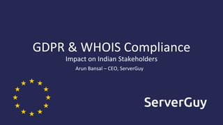GDPR & WHOIS Compliance
Impact on Indian Stakeholders
Arun Bansal – CEO, ServerGuy
 