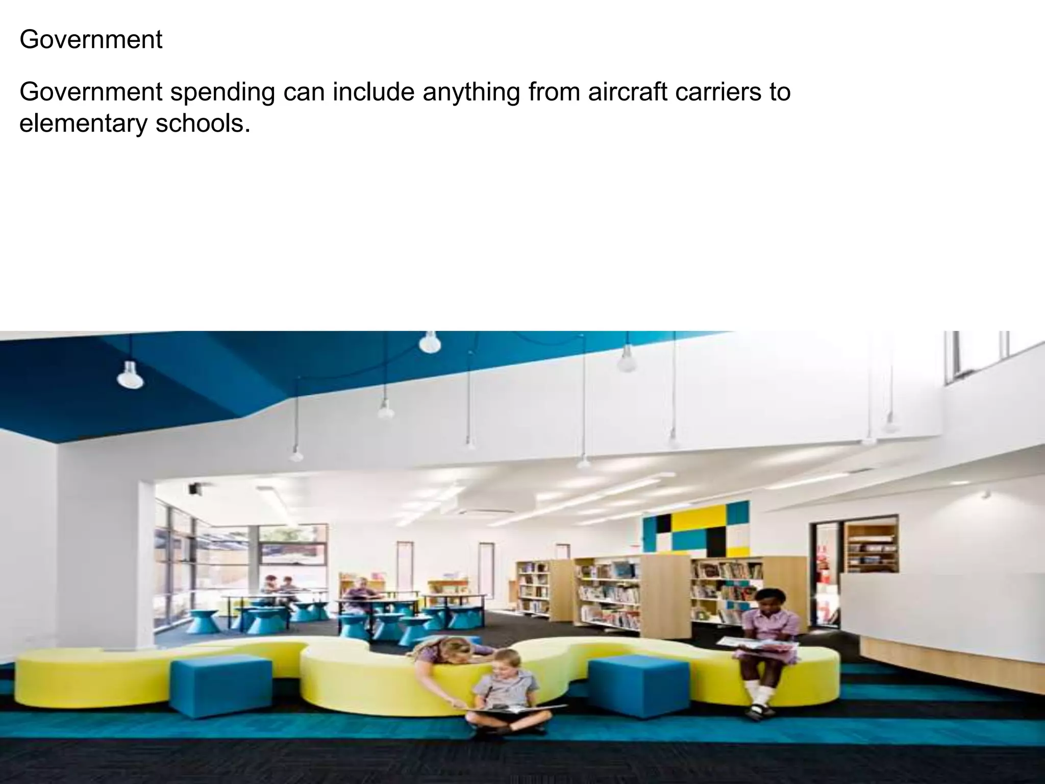 Government 
Government spending can include anything from aircraft carriers to 
elementary schools. 
 