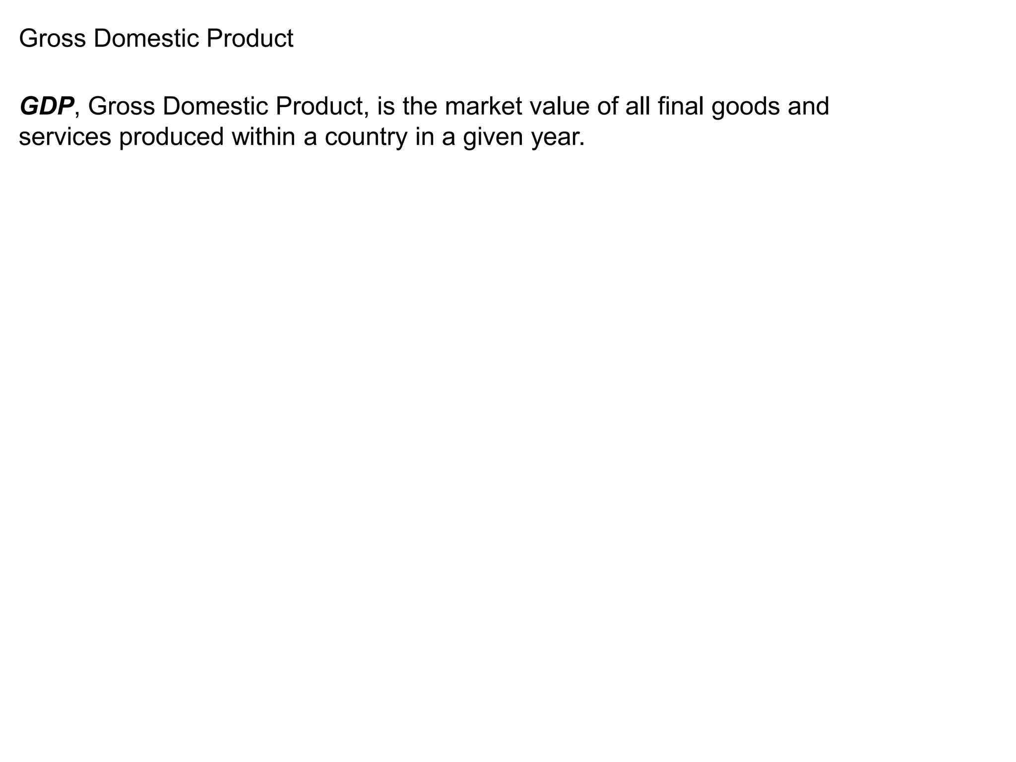 Gross Domestic Product 
GDP, Gross Domestic Product, is the market value of all final goods and 
services produced within a country in a given year. 
 