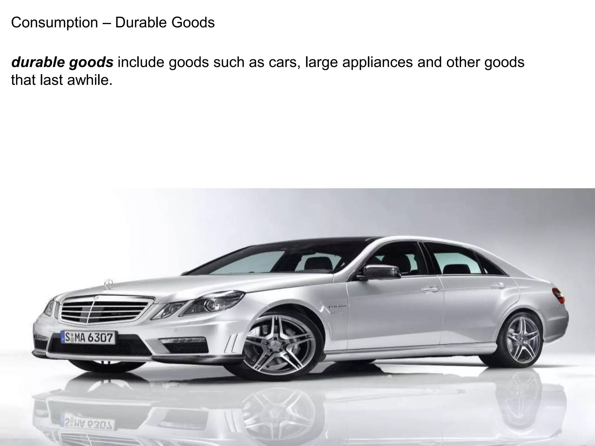 Consumption – Durable Goods 
durable goods include goods such as cars, large appliances and other goods 
that last awhile. 
 