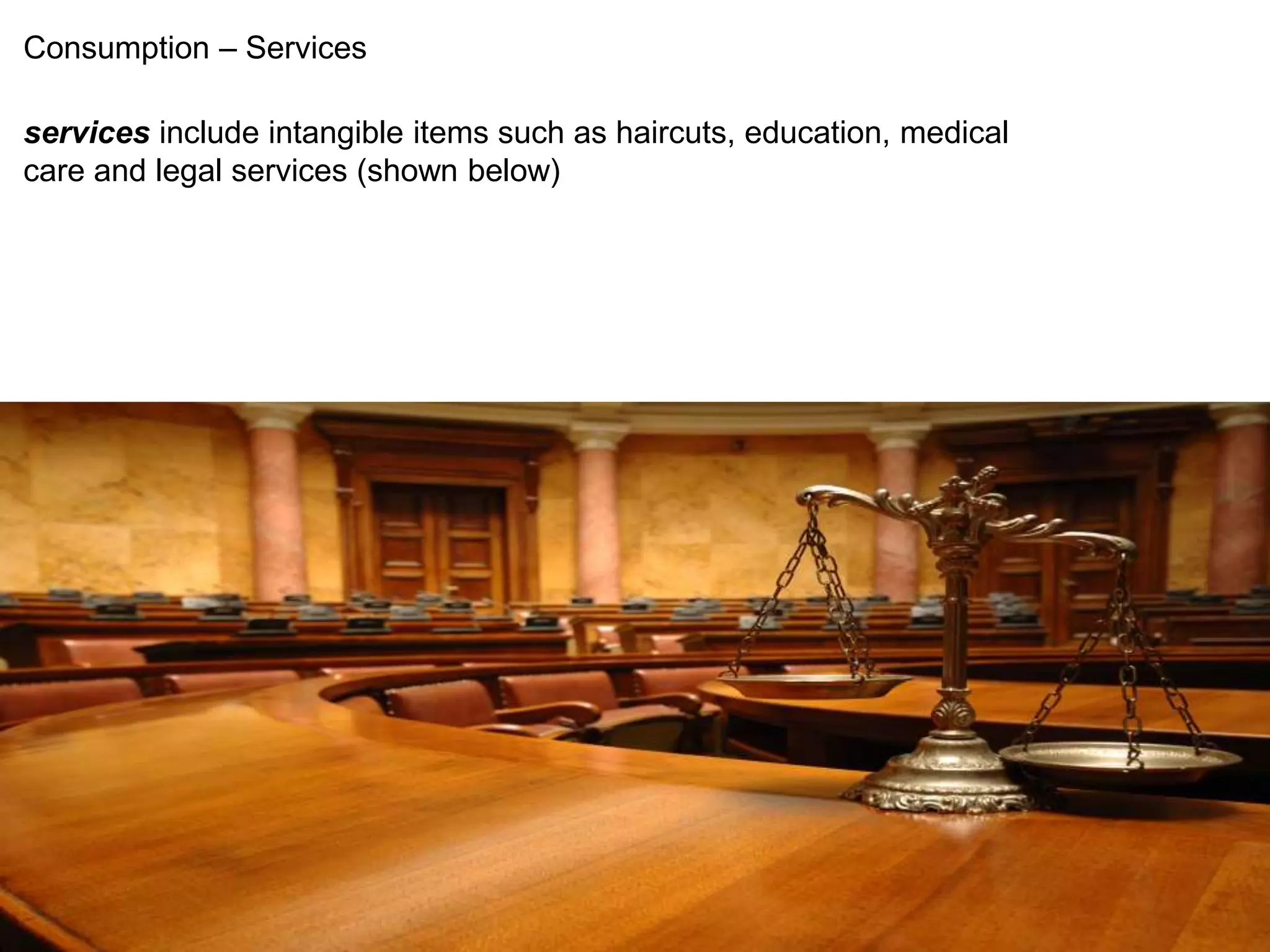 Consumption – Services 
services include intangible items such as haircuts, education, medical 
care and legal services (shown below) 
 