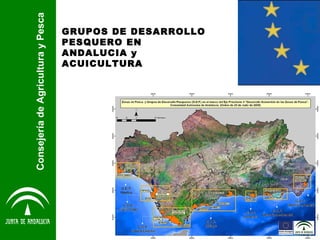 Consejería de Agricultura y Pesca GRUPOS DE DESARROLLO PESQUERO EN ANDALUCIA y ACUICULTURA 
