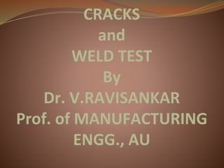 CRACKS
and
WELD TEST
By
Dr. V.RAVISANKAR
Prof. of MANUFACTURING
ENGG., AU
 