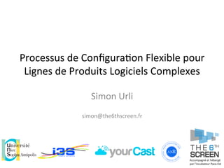 Processus	
  de	
  Conﬁgura/on	
  Flexible	
  pour	
  
Lignes	
  de	
  Produits	
  Logiciels	
  Complexes	
  
Simon	
  Urli	
  
	
  
simon@the6thscreen.fr	
  
Accompagné	
  et	
  hébergé	
  
par	
  l’incubateur	
  Paca-­‐Est	
  
 