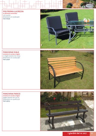 17I giardini del re 2017
POLTRONA LUCREZIA
in alluminio verniciato
con cuscino
Dimensioni cm 75x66x90h
Cod. 60036	
PANCHINA PARCO
struttura in acciaio e legno
doghe sezione mm 33x110
Dimensioni cm 150x62x73h
Cod. 93623
PANCHINA VIALE
struttura in acciaio e legno
12 doghe sezione mm 17x55
Dimensioni cm 122x65x79h
Cod. 91926
 
