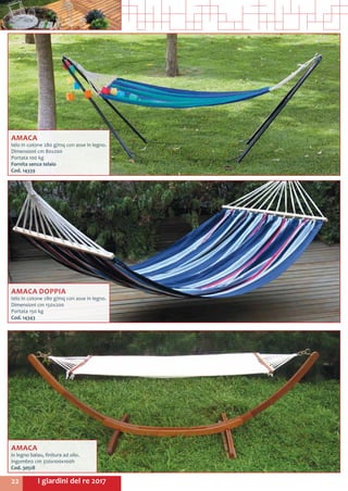 I giardini del re 201722
AMACA
telo in cotone 280 g/mq con asse in legno.
Dimensioni cm 80x200
Portata 100 kg
Fornita senza telaio
Cod. 14339
AMACA DOPPIA
telo in cotone 280 g/mq con asse in legno.
Dimensioni cm 150x200
Portata 150 kg
Cod. 14343
AMACA
in legno balau, finitura ad olio.
Ingombro cm 320x100x100h
Cod. 30518
 