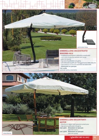 25I giardini del re 2017
particolare base
OMBRELLONE DECENTRATO
MAXIMA ALU
~~ struttura interamente in alluminio anodizzato
~~ otto serie di stecche sezione mm 20x30
~~ palo mm 93x93
~~ top ecrù in poliestere 310 g/mq
~~ orli rinforzati in pelle per l’alloggiamento delle stecche
~~ meccanismo di chiusura azionato da manovella
~~ dimensioni cm 300x400
Cod. 41489
optional: serie 4 marmette
OMBRELLONI DECENTRATI
ASTER
~~ struttura in legno 100% sicomoro americano
~~ top ecrù in poliestere 180 g/mq
Cod. 93817	 dimensioni cm 300x300
	 palo mm 75x75
Cod. 93816	 dimensioni cm 300x400
	 palo mm 93x93vista interna
 