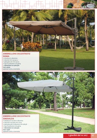 27I giardini del re 2017
OMBRELLONE DECENTRATO
ROMA
~~ struttura in alluminio
~~ stecche mm 14x24x1,2
~~ palo girevole mm 55x75
~~ top in poliestere 220 g/mq
~~ dimensioni cm 300x300
Cod. 40030
optional: serie 4 marmette
OMBRELLONE DECENTRATO
SMERALDA
~~ struttura in acciaio e alluminio
~~ stecche in acciaio mm 12x23
~~ palo girevole in alluminio mm 48x58
~~ top in poliestere 200 g/mq
~~ dimensioni cm 200x300
Cod. 14466
optional: serie 4 marmette
 