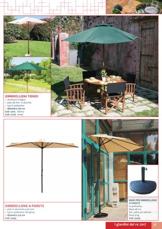 31I giardini del re 2017
OMBRELLONE A PARETE
~~ palo in alluminio ø 36 mm
~~ top in poliestere 180 g/mq
~~ diametro 270 cm
Cod. 31493
BASE PER OMBRELLONE
A PARETE
in poliresina.
Base 48 cm
Per pali ø 36÷48 mm
Peso 9 kg
Cod. 31494
OMBRELLONI TONDI
~~ struttura in legno
~~ palo 38 mm - 6 stecche
~~ top in poliestere
~~ diametro 250 cm
Cod. 13115	bianco
Cod. 12176	verde
 