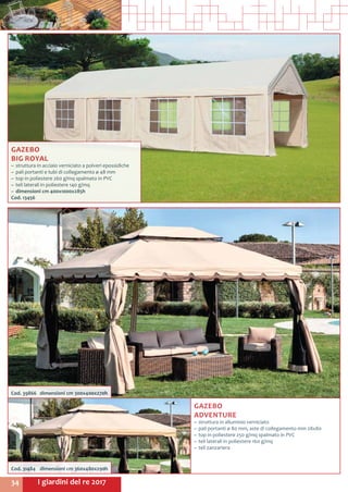 I giardini del re 201734
GAZEBO
BIG ROYAL
~~ struttura in acciaio verniciato a polveri epossidiche
~~ pali portanti e tubi di collegamento ø 48 mm
~~ top in poliestere 260 g/mq spalmato in PVC
~~ teli laterali in poliestere 140 g/mq
~~ dimensioni cm 400x1000x285h
Cod. 13456
GAZEBO
ADVENTURE
~~ struttura in alluminio verniciato
~~ pali portanti ø 80 mm, aste di collegamento mm 28x80
~~ top in poliestere 250 g/mq spalmato in PVC
~~ teli laterali in poliestere 160 g/mq
~~ teli zanzariera
Cod. 31484	 dimensioni cm 360x480x290h
Cod. 39866	 dimensioni cm 300x400x270h
 