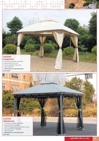 35I giardini del re 2017
GAZEBO
DIAMANTE
~~ struttura in acciaio verniciato
~~ pali portanti ø 50 mm
~~ top in poliestere 180 g/mq
~~ teli zanzariera
~~ dimensioni cm 300x360x295h
Cod. 31476
GAZEBO
SMERALDA
~~ struttura in acciaio verniciato
~~ pali portanti mm 60x60,	 	
aste di collegamento mm 18x18 e 15x15
~~ top in poliestere 180 g/mq
~~ teli zanzariera
~~ dimensioni cm 300x300x270h
Cod. 14471
 