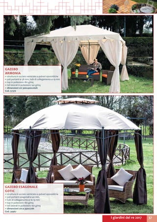 37I giardini del re 2017
GAZEBO
ARMONIA
~~ struttura in acciaio verniciato a polveri epossidiche
~~ pali portanti ø 38 mm, tubi di collegamento ø 19 mm
~~ top in poliestere 180 g/mq
~~ teli laterali in poliestere 140 g/mq
~~ dimensioni cm 300x400x260h
Cod. 57370
GAZEBO ESAGONALE
GOTIC
~~ struttura in acciaio verniciato a polveri epossidiche
~~ pali portanti esagonali ø 40 mm,
~~ tubi di collegamento ø 16-19 mm
~~ top in poliestere 180 g/mq
~~ teli laterali in poliestere 160 g/mq
~~ dimensioni cm ø 350x270h
Cod. 39967	
 