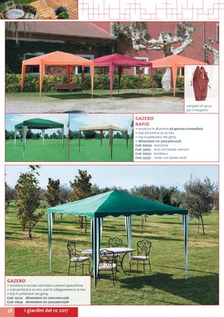 I giardini del re 201738
GAZEBO
RAPID
~~ struttura in alluminio ad apertura immediata
~~ tubi portanti ø 20-25 mm
~~ top in poliestere 180 g/mq
~~ dimensioni cm 300x300x255h
Cod. 60030	arancione	
Cod. 39105	 ecrù con bande marroni
Cod. 60032	bordeaux	
Cod. 55532	 verde con bande verdi
GAZEBO
~~ struttura in acciaio verniciato a polveri epossidiche
~~ tubi portanti ø 25 mm, tubi di collegamento ø 19 mm
~~ top in poliestere 160 g/mq
Cod. 15224	 dimensioni cm 200x200x250h
Cod. 10634	 dimensioni cm 300x300x250h
completi di sacca
per il trasporto
 
