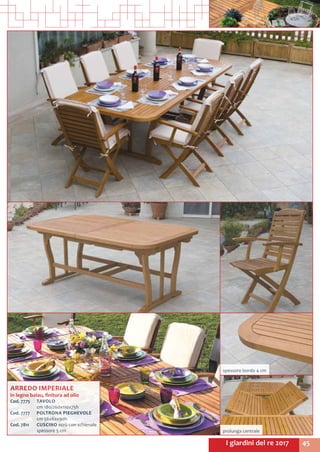 45I giardini del re 2017
ARREDO IMPERIALE
in legno balau, finitura ad olio
Cod. 7775 	 TAVOLO
	 cm 180/260x110x75h
Cod. 7777 	 POLTRONA PIEGHEVOLE
	 cm 56x62x90h
Cod. 7811 	 CUSCINO ecrù con schienale
	 spessore 5 cm
spessore bordo 4 cm
prolunga centrale
 