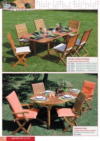 I giardini del re 201746
TAVOLI SERIE RIVIERA
in legno balau, finitura ad olio
Cod. 49613	 Dimensioni cm	120/160x 80x75h
Cod. 38014	 Dimensioni cm	150/200x100x75h
Cod. 48657	 Dimensioni cm	180/260x110x75h
Cod. 13772	 Dimensioni cm	200/300x110x75h
Cod. 13999	 Dimensioni cm	 ø 120/160x75h
TAVOLO SUN
in legno balau, finitura ad olio
Dimensioni cm 180/260x110x75h
Cod. 49697	
 