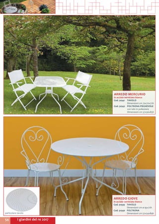 I giardini del re 201754
ARREDO MERCURIO
in acciaio verniciato bianco
Cod. 91941	 TAVOLO
	 Dimensioni cm 70x70x72h
Cod. 91942	 POLTRONA PIEGHEVOLE
	 con telo in poliestere
	 Dimensioni cm 57x56x85h
ARREDO GIOVE
in acciaio verniciato bianco
Cod. 91939	 TAVOLO
	 Dimensioni cm ø 95x72h
Cod. 91940	 POLTRONA
	 Dimensioni cm 52x54x89hparticolare tavolo
 