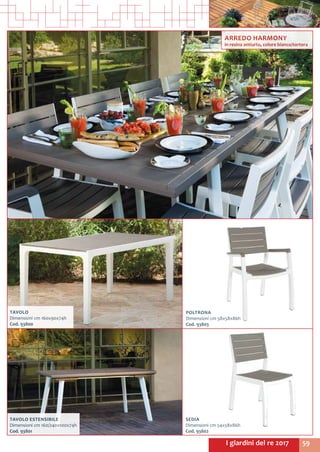 59I giardini del re 2017
TAVOLO
Dimensioni cm 160x90x74h
Cod. 93800	
TAVOLO ESTENSIBILE
Dimensioni cm 160/240x100x74h
Cod. 93801	
POLTRONA
Dimensioni cm 58x58x86h
Cod. 93803
SEDIA
Dimensioni cm 54x58x86h
Cod. 93802	
ARREDO HARMONY
in resina antiurto, colore bianco/tortora
 