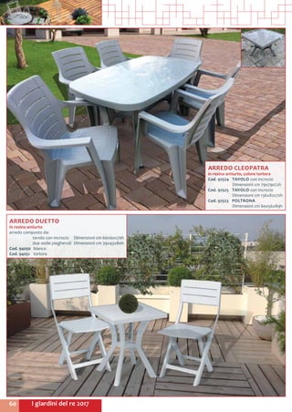 I giardini del re 201760
ARREDO CLEOPATRA
in resina antiurto, colore tortora
Cod. 92524	 TAVOLO con incrocio
	 Dimensioni cm 79x79x72h
Cod. 92525	 TAVOLO con incrocio
	 Dimensioni cm 136x82x72h
Cod. 92523	 POLTRONA
	 Dimensioni cm 60x56x89h
ARREDO DUETTO
in resina antiurto
arredo composto da:
	 tavolo con incrocio	 Dimensioni cm 60x60x70h
	 due sedie pieghevoli	 Dimensioni cm 39x43x80h
Cod. 94050	bianco
Cod. 94051	tortora
 