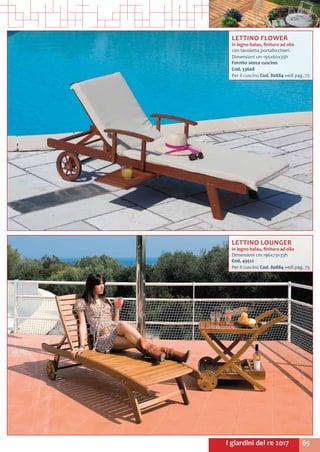 65I giardini del re 2017
LETTINO FLOWER
in legno balau, finitura ad olio
con tavoletta portabicchieri.
Dimensioni cm 195x60x35h
Fornito senza cuscino.
Cod. 33608	
Per il cuscino Cod. 80884 vedi pag. 73
LETTINO LOUNGER
in legno balau, finitura ad olio
Dimensioni cm 196x73x33h
Cod. 49512	
Per il cuscino Cod. 80884 vedi pag. 73
 