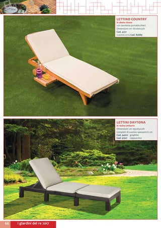 I giardini del re 201766
LETTINO COUNTRY
in abete cinese
con tavoletta portabicchieri.
Dimensioni cm 182x60x35h
Cod. 4377	
Cuscino ecrù Cod. 80889
LETTINI DAYTONA
in resina antiurto
Dimensioni cm 195x65x22h
Completi di cuscino spessore 6 cm
Cod. 94022	graphite
Cod. 91917	cappuccino
 