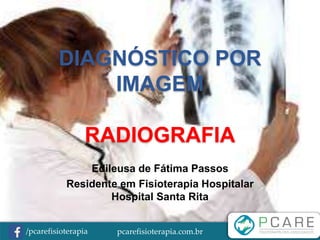 pcarefisioterapia.com.br/pcarefisioterapia
DIAGNÓSTICO POR
IMAGEM
RADIOGRAFIA
Edileusa de Fátima Passos
Residente em Fisioterapia Hospitalar
Hospital Santa Rita
 