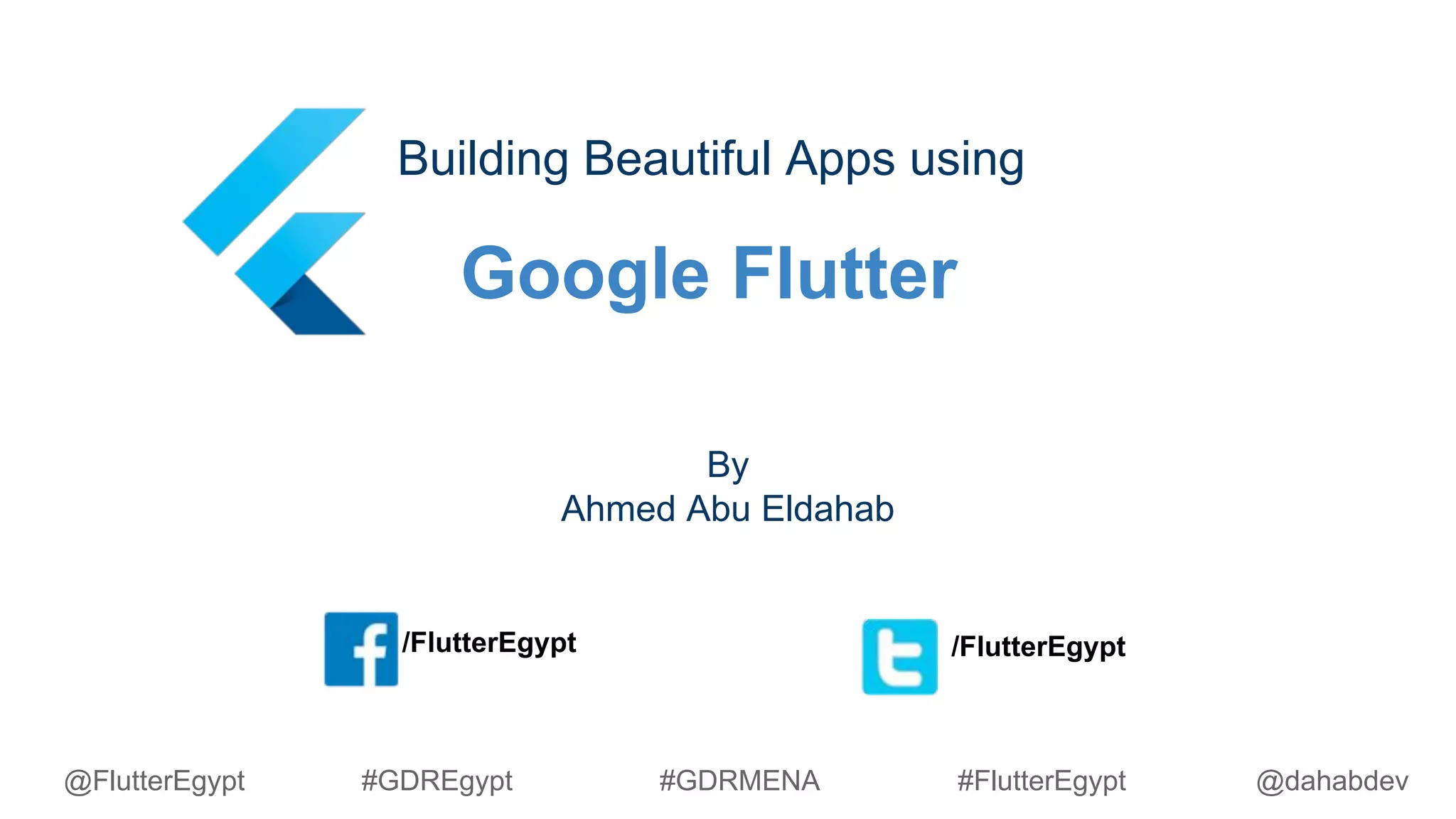 Google Flutter
Building Beautiful Apps using
By
Ahmed Abu Eldahab
/FlutterEgypt /FlutterEgypt
@dahabdev@FlutterEgypt #GDREgypt #GDRMENA #FlutterEgypt
 