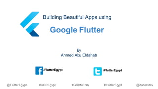 Google Flutter
Building Beautiful Apps using
By
Ahmed Abu Eldahab
/FlutterEgypt /FlutterEgypt
@dahabdev@FlutterEgypt #GDREgypt #GDRMENA #FlutterEgypt
 