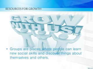 RESOURCES FORGROWTH
• Groups are places where people can learn
new social skills and discover things about
themselves and others.
 