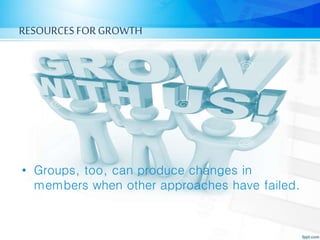 RESOURCES FORGROWTH
• Groups, too, can produce changes in
members when other approaches have failed.
 