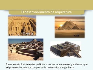 O desenvolvimento da arquitetura
Foram construídos templos, palácios e outros monumentos grandiosos, que
exigiram conhecimentos complexos de matemática e engenharia.
 