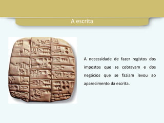 A escrita
A necessidade de fazer registos dos
impostos que se cobravam e dos
negócios que se faziam levou ao
aparecimento da escrita.
 