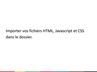 Importer vos fichiers HTML, Javascript et CSS
dans le dossier.
 