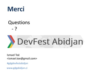 Merci
Ismael Toé
<ismael.toe@gmail.com>
www.gdgabidjan.ci
#gdgdevfestabidjan
Questions
- ?
 