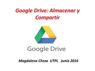 Google Drive: Almacenar y
Compartir
Magdalena Cheza UTPL Junio 2016
 