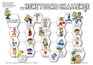 Be the first to the goal
and win the honey!
Name or talk about items
as you go. Good luck!
Your honey
was stolen!
Go back 3.
A
friendly
bee helps
you.
Go ahead
3.
Ouch! You
got stung.
Go back 3.
The
Start
Ouch! You
got stung.
Go back 3.
goal
www.mes-english.com
A friendly
bee helps
you.
Go ahead 3.
©2007 MES-English.com Free Printables for Teachers
 