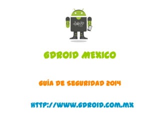 GDROID MEXICO
Guía de Seguridad 2014
http://www.gdroid.com.mx

 