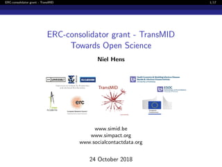 ERC-consolidator grant - TransMID 1/17
ERC-consolidator grant - TransMID
Towards Open Science
Niel Hens
www.simid.be
www.simpact.org
www.socialcontactdata.org
24 October 2018
 