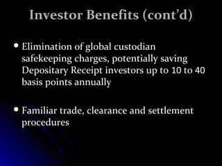 IInnvveessttoorr BBeenneeffiittss ((ccoonntt’’dd)) 
EElliimmiinnaattiioonn ooff gglloobbaall ccuussttooddiiaann 
ssaaffeekkeeeeppiinngg cchhaarrggeess,, ppootteennttiiaallllyy ssaavviinngg 
DDeeppoossiittaarryy RReecceeiipptt iinnvveessttoorrss uupp ttoo 1100 ttoo 4400 
bbaassiiss ppooiinnttss aannnnuuaallllyy 
FFaammiilliiaarr ttrraaddee,, cclleeaarraannccee aanndd sseettttlleemmeenntt 
pprroocceedduurreess 
 