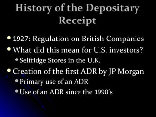 HHiissttoorryy ooff tthhee DDeeppoossiittaarryy 
RReecceeiipptt 
11992277:: RReegguullaattiioonn oonn BBrriittiisshh CCoommppaanniieess 
WWhhaatt ddiidd tthhiiss mmeeaann ffoorr UU.SS. iinnvveessttoorrss?? 
SSeellffrriiddggee SSttoorreess iinn tthhee UU.KK. 
CCrreeaattiioonn ooff tthhee ffiirrsstt AADDRR bbyy JJPP MMoorrggaann 
PPrriimmaarryy uussee ooff aann AADDRR 
UUssee ooff aann AADDRR ssiinnccee tthhee 11999900’’ss 
 