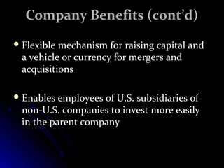 CCoommppaannyy BBeenneeffiittss ((ccoonntt’’dd)) 
FFlleexxiibbllee mmeecchhaanniissmm ffoorr rraaiissiinngg ccaappiittaall aanndd 
aa vveehhiiccllee oorr ccuurrrreennccyy ffoorr mmeerrggeerrss aanndd 
aaccqquuiissiittiioonnss 
EEnnaabblleess eemmppllooyyeeeess ooff UU..SS.. ssuubbssiiddiiaarriieess ooff 
nnoonn--UU..SS.. ccoommppaanniieess ttoo iinnvveesstt mmoorree eeaassiillyy 
iinn tthhee ppaarreenntt ccoommppaannyy 
 