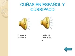 CUÑAS EN ESPAÑOL Y
CURRIPACO

CUÑA EN
ESPAÑOL

CUÑA EN
CURRIPAC
O

 
