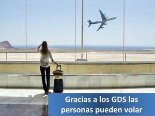 Gracias a los GDS las
personas pueden volar
 