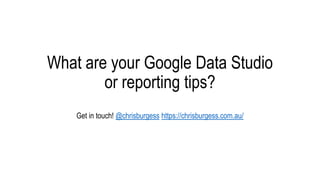 What are your Google Data Studio
or reporting tips?
Get in touch! @chrisburgess https://chrisburgess.com.au/
 