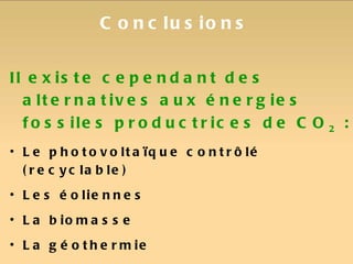 Conclusions Il existe cependant des alternatives aux énergies fossiles productrices de CO 2  :  Le photovoltaïque contrôlé (recyclable) Les éoliennes La biomasse La géothermie Les énergies marémotrices et hydroélectriques Le solaire thermique 
