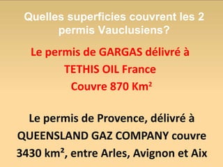 Le permis de Provence, délivré à QUEENSLAND GAZ COMPANY couvre 3430 km², entre Arles, Avignon et Aix Le permis de GARGAS délivré à  TETHIS OIL France  Couvre 870 Km 2 Quelles superficies couvrent les 2 permis Vauclusiens? 