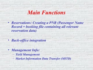 Main Functions
• Reservations: Creating a PNR (Passenger Name
Record = booking file containing all relevant
reservation data)
• Back-office integration
• Management Info:
– Yield Management
– Market Information Data Transfer (MITD)
 