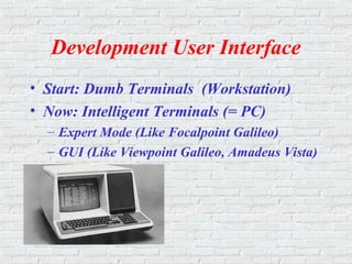 Development User Interface
• Start: Dumb Terminals (Workstation)
• Now: Intelligent Terminals (= PC)
– Expert Mode (Like Focalpoint Galileo)
– GUI (Like Viewpoint Galileo, Amadeus Vista)
 
